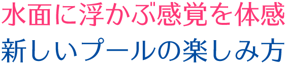 水面に浮かぶ感覚を体感　新しいプールの楽しみ