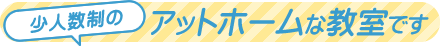 少人数制のアットホームな教室です
