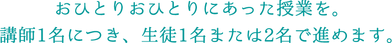 おひとりおひとりにあった授業を。講師1名につき、生徒1名または2名で進めます。