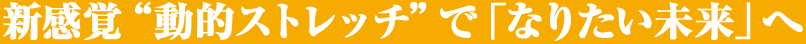 新感覚”動的ストレッチ”で「なりたい未来」へ