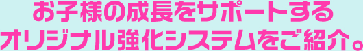 お子様の成長をサポートするオリジナル強化システムをご紹介