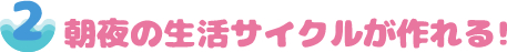 朝夜の生活サイクルが作れる！