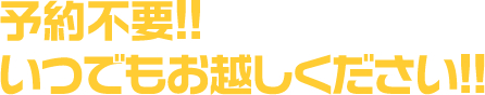 予約不要！いつでもお越しください