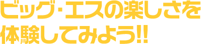 ビッグ・エスの楽しさを体験してみよう