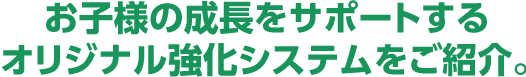 お子様の成長をサポートするオリジナル強化システムをご紹介。