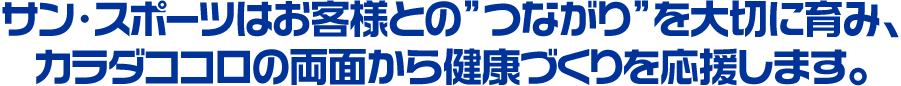 サン・スポーツはお客様との”つながり”を大切に育み、カラダココロの両面から健康づくりを応援します。