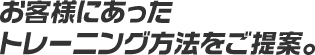 お客様にあったトレーニング方法をご提案